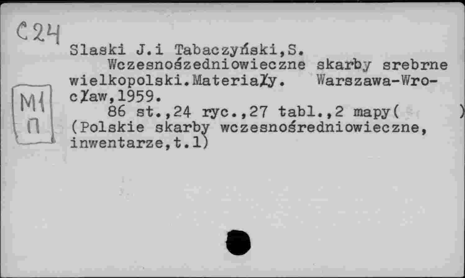 ﻿Slaski J.і Tab ас zy risk і, S.
Wczesnoszedniowieczne skarby srebrne wielkopolski.MateriaZy. Warszawa-Wro-c/aw,1959.
86 st.,24 ryc.,27 tabl.,2 mapy( (Polskie skarby wczesnoéredniowieczne, inwentarze,t.1)